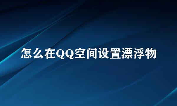 怎么在QQ空间设置漂浮物