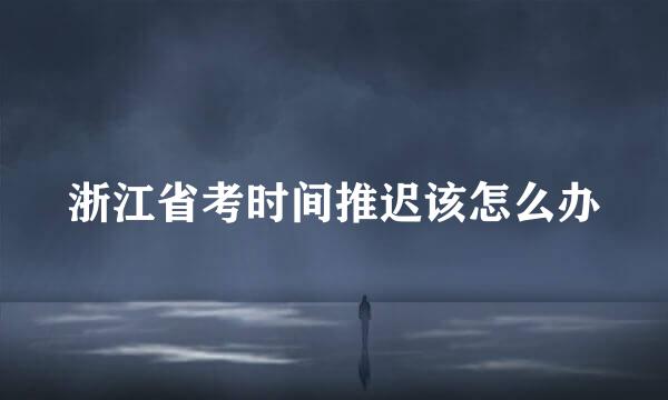 浙江省考时间推迟该怎么办