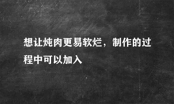 想让炖肉更易软烂，制作的过程中可以加入