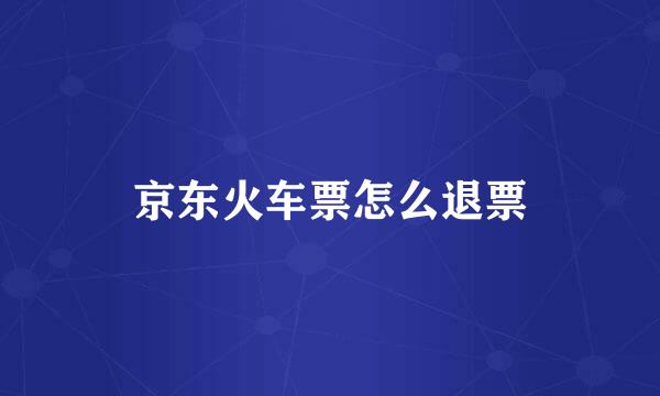 京东火车票怎么退票
