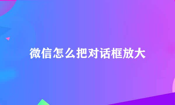 微信怎么把对话框放大