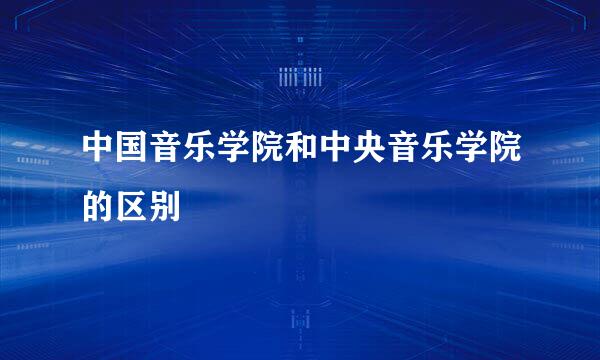中国音乐学院和中央音乐学院的区别