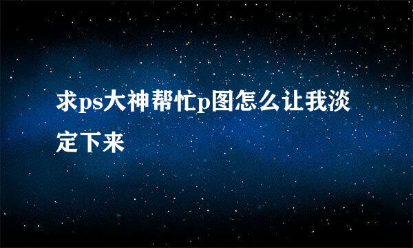 求ps大神帮忙p图怎么让我淡定下来