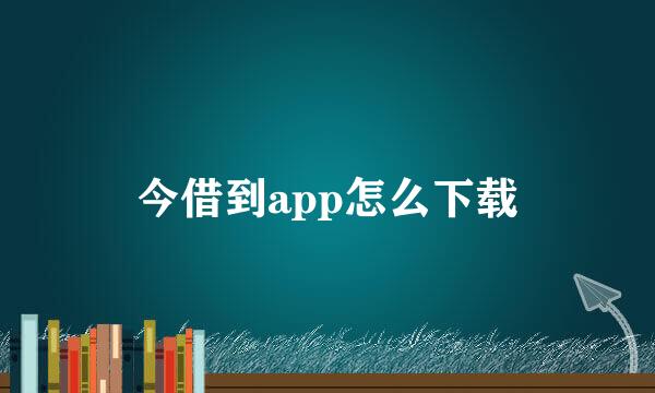 今借到app怎么下载