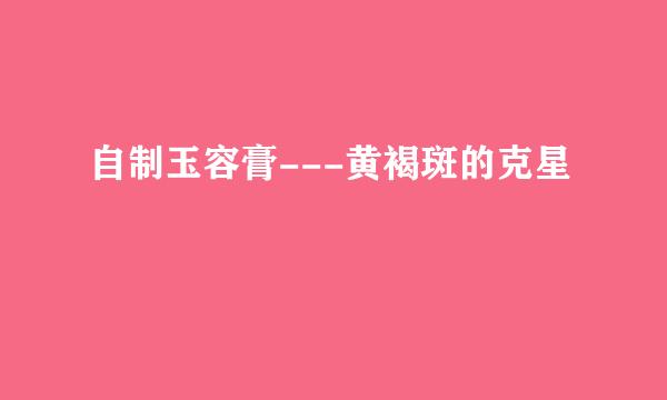 自制玉容膏---黄褐斑的克星