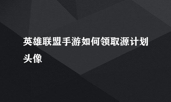 英雄联盟手游如何领取源计划头像
