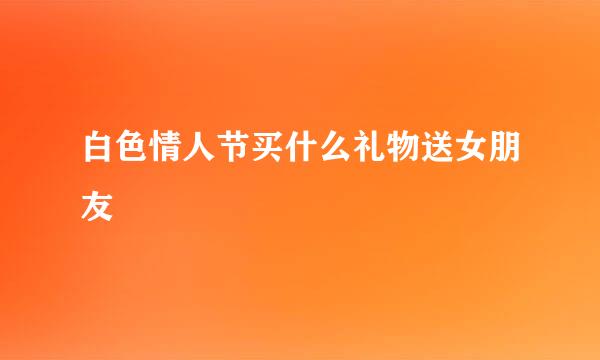 白色情人节买什么礼物送女朋友