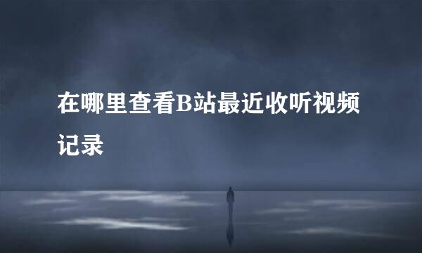 在哪里查看B站最近收听视频记录