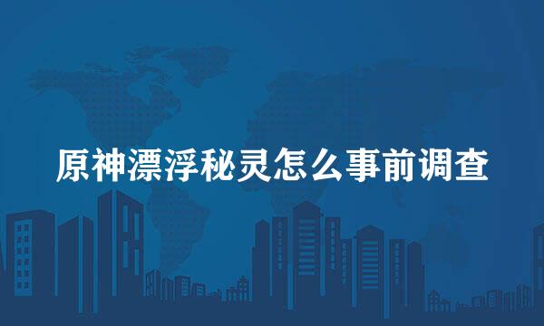 原神漂浮秘灵怎么事前调查