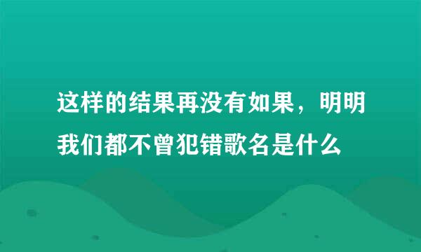 这样的结果再没有如果，明明我们都不曾犯错歌名是什么