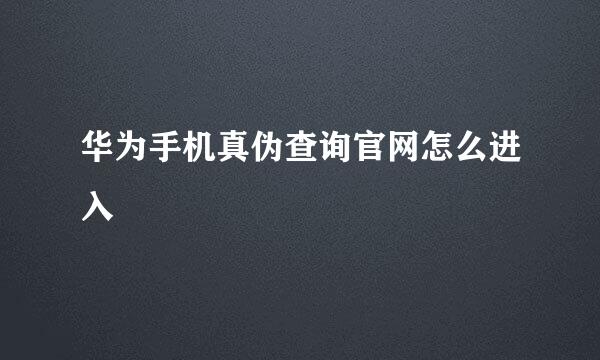 华为手机真伪查询官网怎么进入