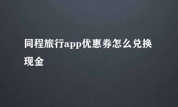 同程旅行app优惠券怎么兑换现金