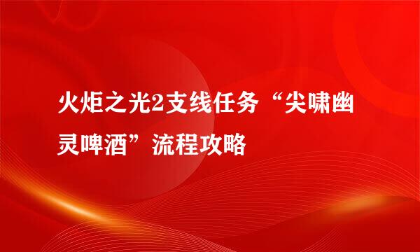 火炬之光2支线任务“尖啸幽灵啤酒”流程攻略