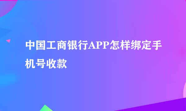 中国工商银行APP怎样绑定手机号收款