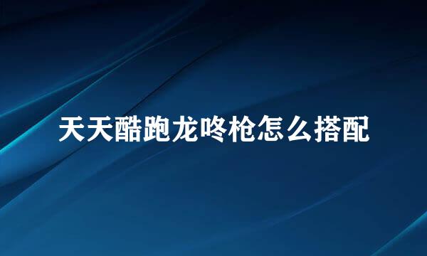 天天酷跑龙咚枪怎么搭配