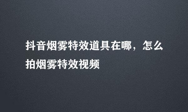 抖音烟雾特效道具在哪，怎么拍烟雾特效视频