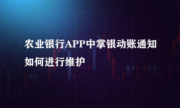 农业银行APP中掌银动账通知如何进行维护