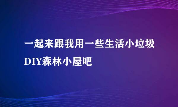 一起来跟我用一些生活小垃圾DIY森林小屋吧