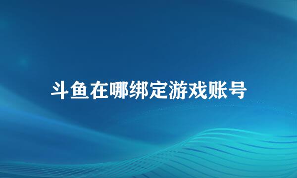 斗鱼在哪绑定游戏账号