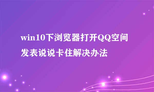 win10下浏览器打开QQ空间发表说说卡住解决办法