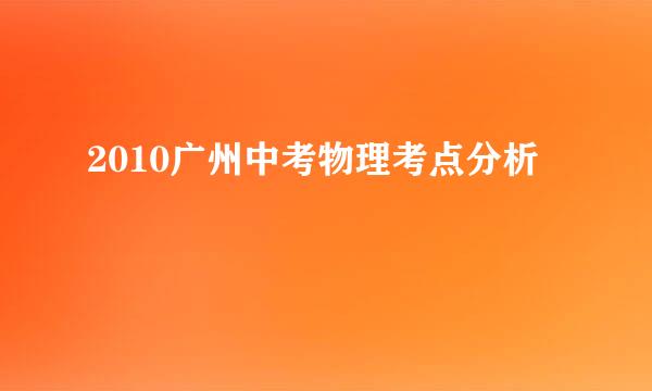 2010广州中考物理考点分析