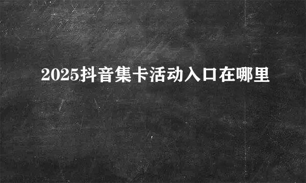 2025抖音集卡活动入口在哪里