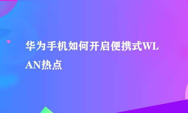 华为手机如何开启便携式WLAN热点