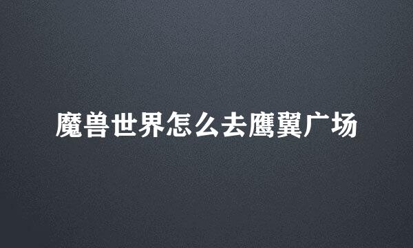 魔兽世界怎么去鹰翼广场