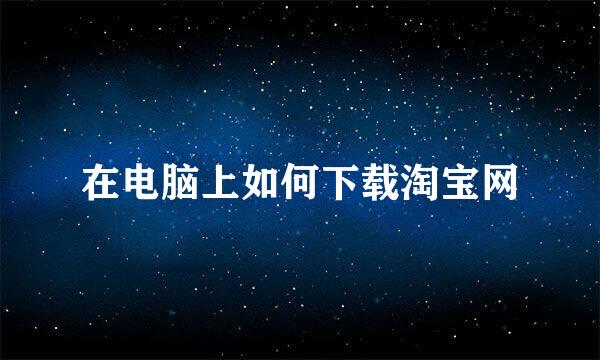 在电脑上如何下载淘宝网