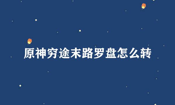 原神穷途末路罗盘怎么转