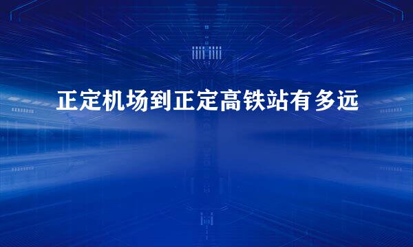 正定机场到正定高铁站有多远