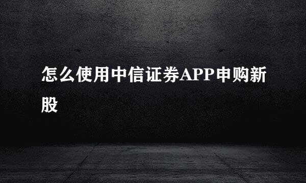 怎么使用中信证券APP申购新股
