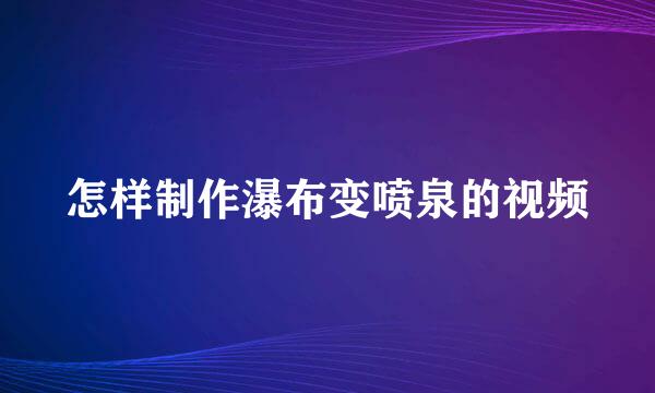 怎样制作瀑布变喷泉的视频
