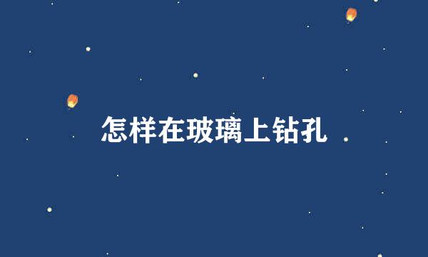 怎样在玻璃上钻孔