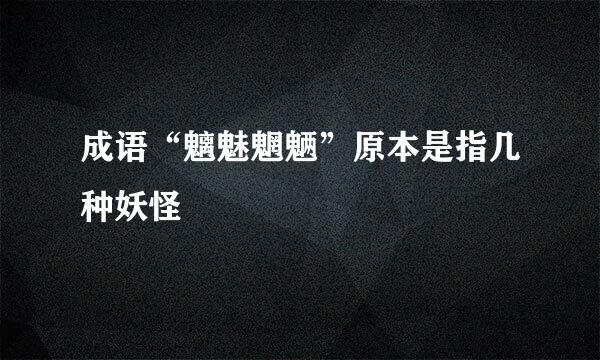 成语“魑魅魍魉”原本是指几种妖怪
