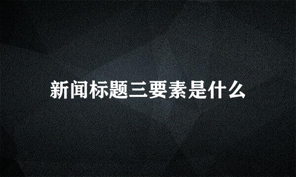新闻标题三要素是什么