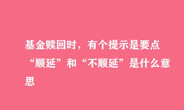 基金赎回时，有个提示是要点“顺延”和“不顺延”是什么意思
