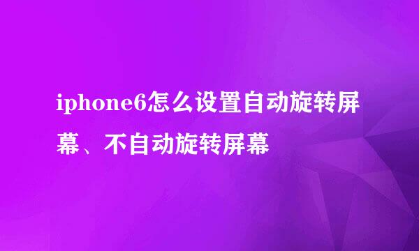 iphone6怎么设置自动旋转屏幕、不自动旋转屏幕
