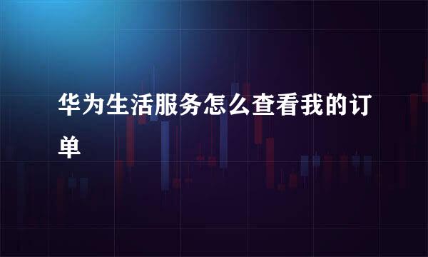 华为生活服务怎么查看我的订单