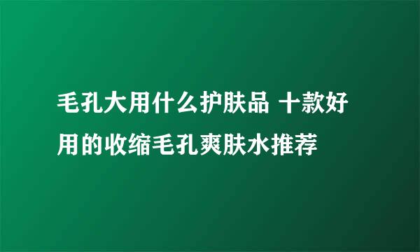 毛孔大用什么护肤品 十款好用的收缩毛孔爽肤水推荐