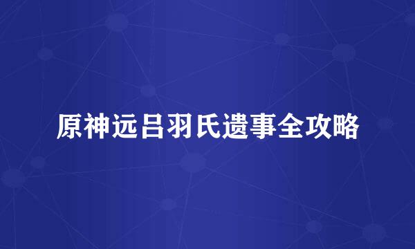 原神远吕羽氏遗事全攻略