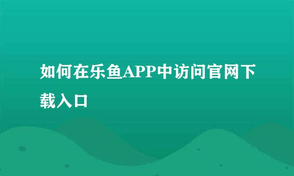 如何在乐鱼APP中访问官网下载入口