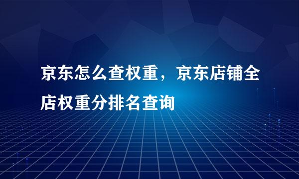 京东怎么查权重,京东店铺全店权重分排名查询