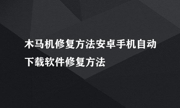木马机修复方法安卓手机自动下载软件修复方法