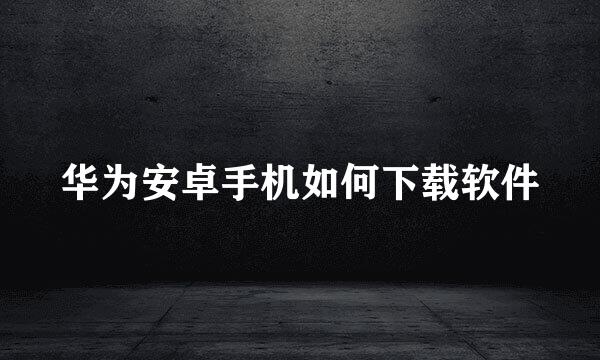 华为安卓手机如何下载软件