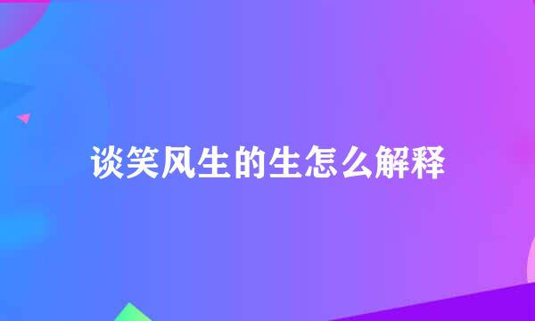 谈笑风生的生怎么解释