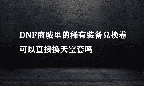 DNF商城里的稀有装备兑换卷可以直接换天空套吗