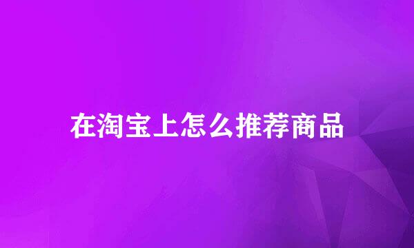 在淘宝上怎么推荐商品