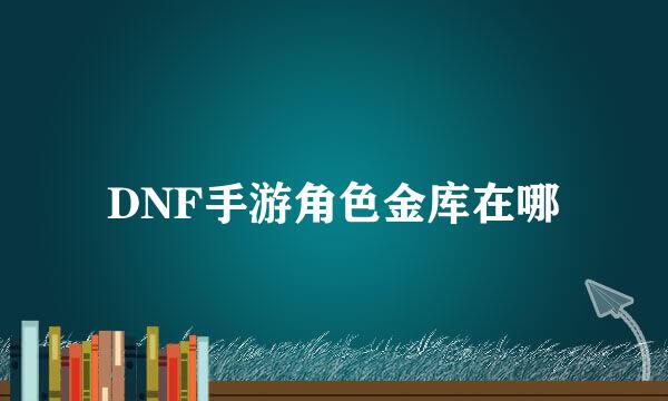 DNF手游角色金库在哪