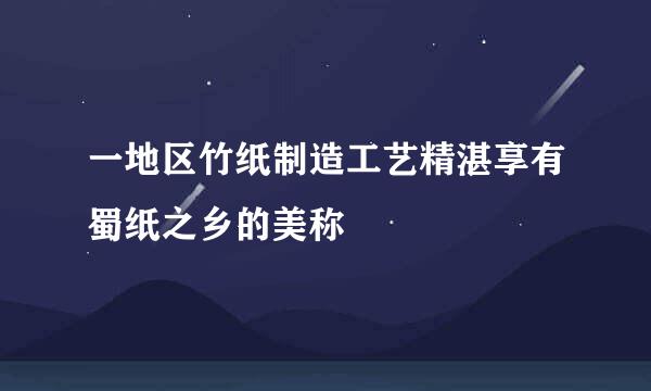 一地区竹纸制造工艺精湛享有蜀纸之乡的美称